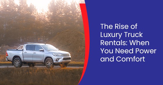 The rise of luxury truck rentals: When you need power and comfort